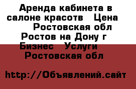 Аренда кабинета в салоне красотв › Цена ­ 700 - Ростовская обл., Ростов-на-Дону г. Бизнес » Услуги   . Ростовская обл.